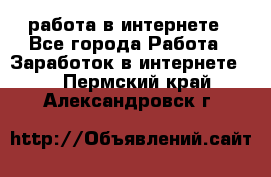 работа в интернете - Все города Работа » Заработок в интернете   . Пермский край,Александровск г.